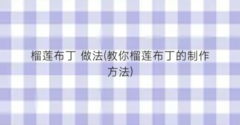 榴莲布丁 做法(教你榴莲布丁的制作方法)